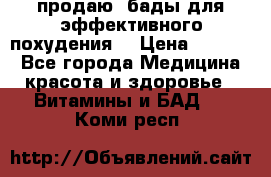 продаю  бады для эффективного похудения  › Цена ­ 2 000 - Все города Медицина, красота и здоровье » Витамины и БАД   . Коми респ.